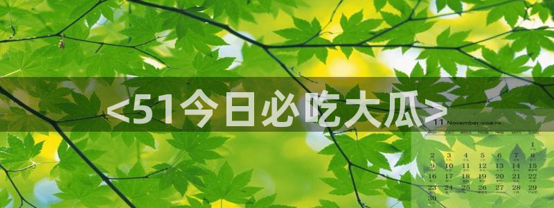 51吃瓜网热门大瓜:<51今日必吃大瓜>