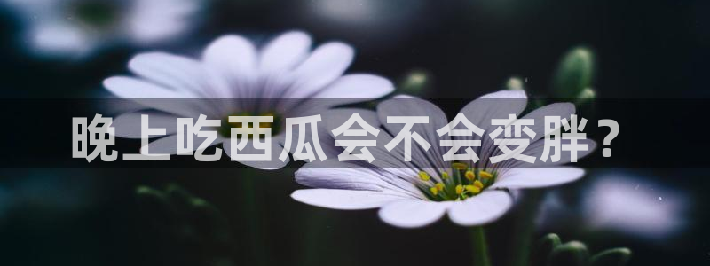 51吃瓜今日吃瓜入口最新:晚上吃西瓜会不会变胖?